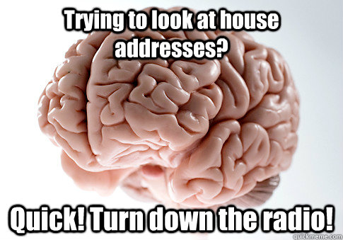 Trying to look at house addresses? Quick! Turn down the radio!  Scumbag Brain