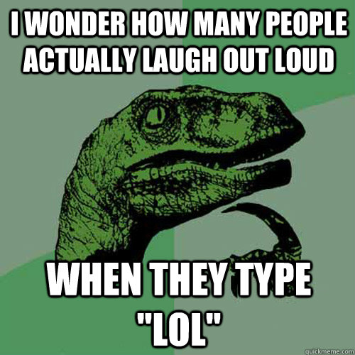 i wonder how many people actually laugh out loud  when they type 