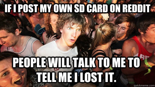 If I post my own sd card on reddit people will talk to me to tell me I lost it.   Sudden Clarity Clarence