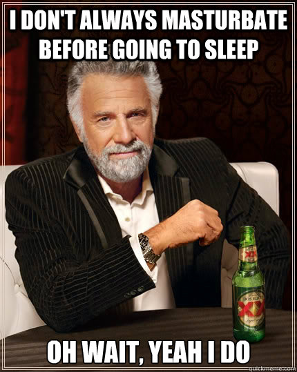 I don't always masturbate before going to sleep oh wait, yeah I do  The Most Interesting Man In The World