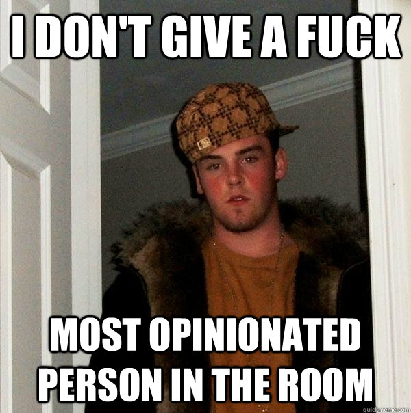 I don't give a fuck Most opinionated person in the room - I don't give a fuck Most opinionated person in the room  Scumbag Steve