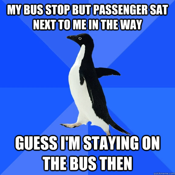 My bus stop but passenger sat next to me in the way Guess I'm staying on the bus then  Socially Awkward Penguin