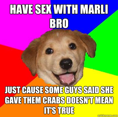 Have sex with marli bro Just cause some guys said she gave them crabs doesn't mean it's true  Advice Dog