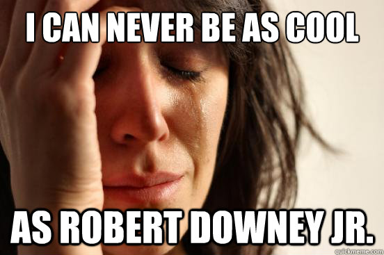 I can never be as cool as Robert downey jr.  First World Problems