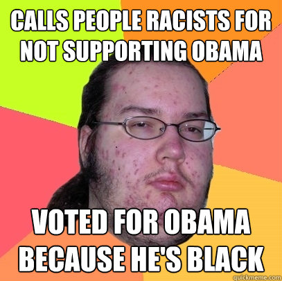 Calls people racists for not supporting Obama Voted for Obama because he's black - Calls people racists for not supporting Obama Voted for Obama because he's black  Butthurt Dweller