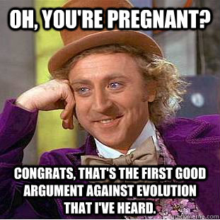 Oh, you're pregnant? Congrats, that's the first good argument against evolution that I've heard. - Oh, you're pregnant? Congrats, that's the first good argument against evolution that I've heard.  Condescending Wonka