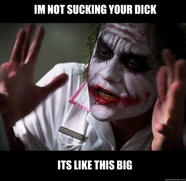 IM NOT SUCKING YOUR DICK ITS LIKE THIS BIG  joker