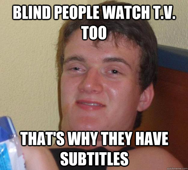 Blind people watch t.v. too That's why they have subtitles  10 Guy