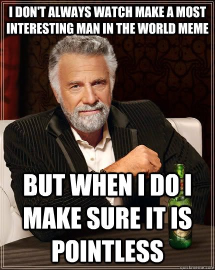 I don't always watch make a most interesting man in the world meme But when i do I make sure it is pointless  The Most Interesting Man In The World