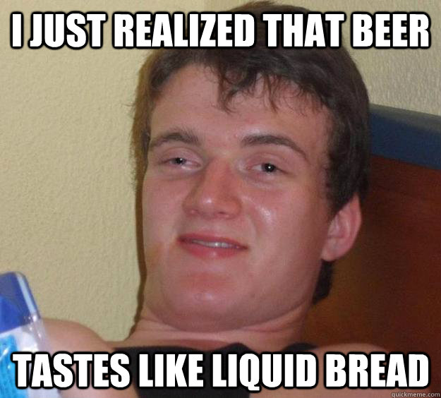 i just realized that beer tastes like liquid bread - i just realized that beer tastes like liquid bread  10 Guy