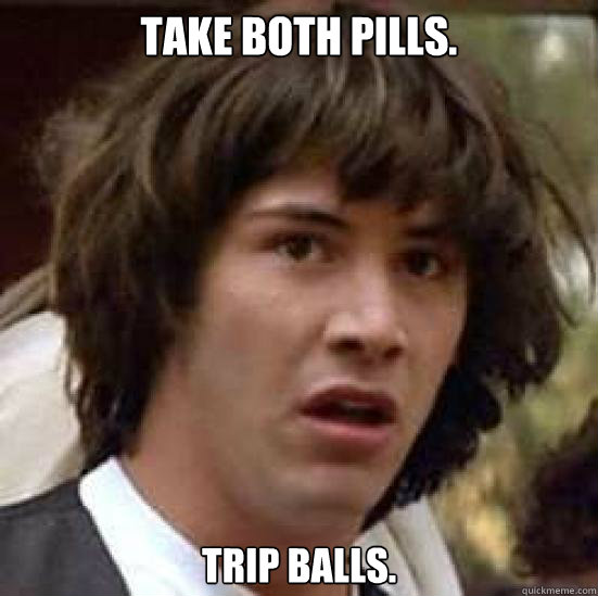 Take both pills. Trip balls.  conspiracy keanu