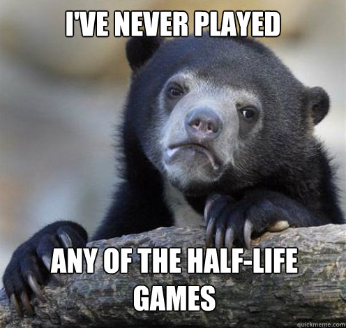 I'VE NEVER PLAYED ANY OF THE HALF-LIFE GAMES  