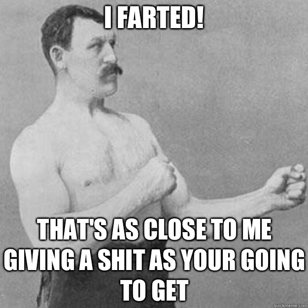 I Farted! That's As Close To Me Giving a Shit As Your Going To Get  overly manly man