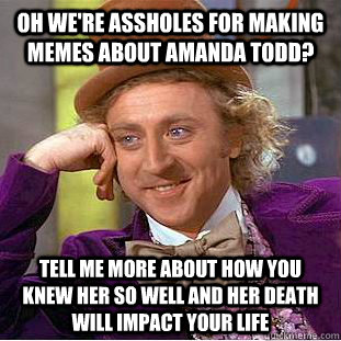 oh we're assholes for making memes about amanda todd? tell me more about how you knew her so well and her death will impact your life  Condescending Wonka