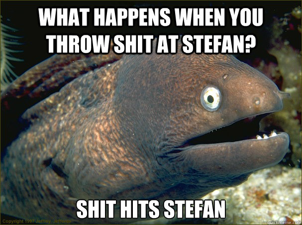 What happens when you throw shit at stefan? shit hits stefan  Bad Joke Eel