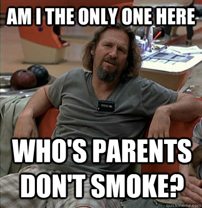 Am I the only one here Who's parents don't smoke?  The Dude