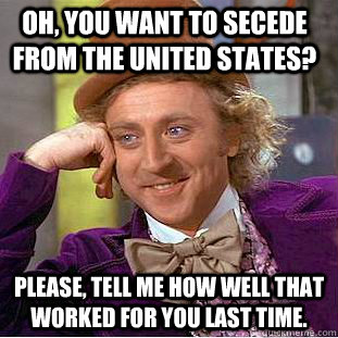 Oh, you want to secede from the United States? Please, tell me how well that worked for you last time. - Oh, you want to secede from the United States? Please, tell me how well that worked for you last time.  Condescending Wonka