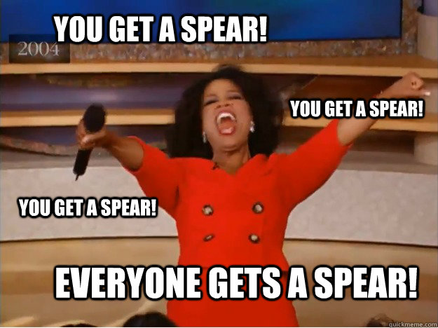 You get a spear! EVERYONE GETS A SPEAR! You get a spear! You get a spear!  oprah you get a car