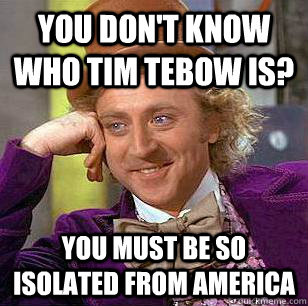 You don't know who Tim Tebow is? You must be so isolated from america  Condescending Wonka