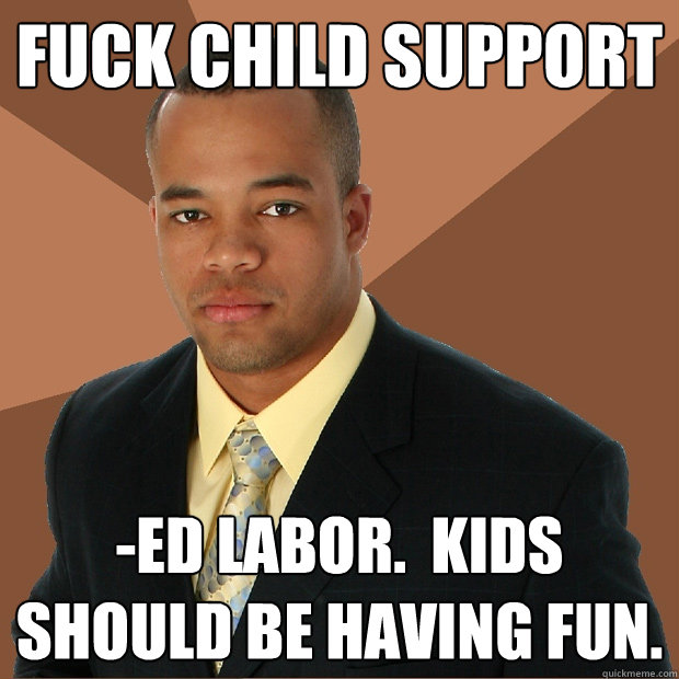 Fuck child support -ed labor.  Kids should be having fun.  Successful Black Man