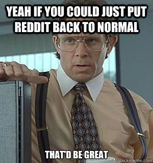 yeah if you could just put reddit back to normal that'd be great - yeah if you could just put reddit back to normal that'd be great  Lumberg
