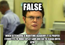 False When attending a maritime academy it is proper etiquette to wake up at 5am and go to class until 4pm.  Dwight False