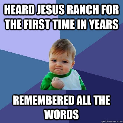 Heard Jesus Ranch for the first time in years Remembered all the words - Heard Jesus Ranch for the first time in years Remembered all the words  Success Kid