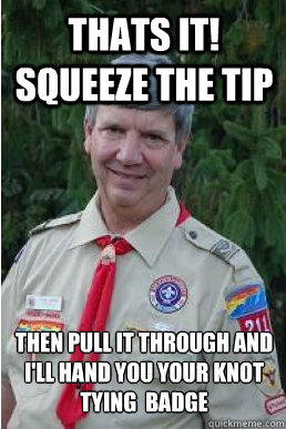 Thats it! Squeeze the tip then pull it through and i'll hand you your knot tying  badge  Harmless Scout Leader