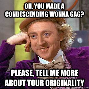 Oh, you made a condescending wonka gag? Please, tell me more about your originality  Condescending Wonka