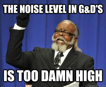 The noise level in G&D's is too damn high  Too Damn High