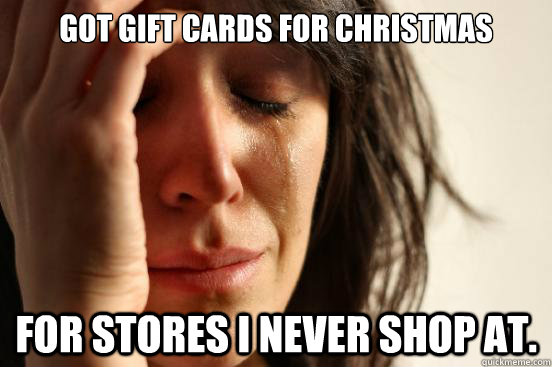 Got gift cards for christmas For stores i never shop at.   First World Problems