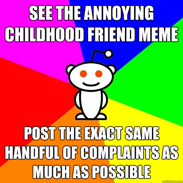 See the Annoying Childhood Friend Meme Post the exact same handful of complaints as much as possible - See the Annoying Childhood Friend Meme Post the exact same handful of complaints as much as possible  Reddit Alien
