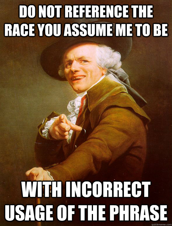 do not reference the race you assume me to be with incorrect usage of the phrase  Joseph Ducreux