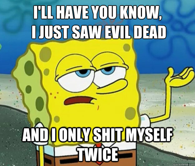 I'll have you know,
 I just saw evil dead And I only shit myself twice  Tough Spongebob