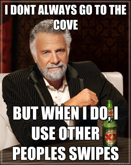 I dont always go to the cove but when I do, i use other peoples swipes  The Most Interesting Man In The World