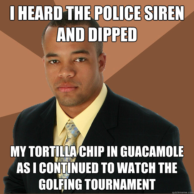 i heard the police siren and dipped my tortilla chip in guacamole as i continued to watch the golfing tournament  Successful Black Man