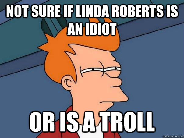 Not Sure if linda roberts is an idiot Or is a troll - Not Sure if linda roberts is an idiot Or is a troll  Futurama Fry