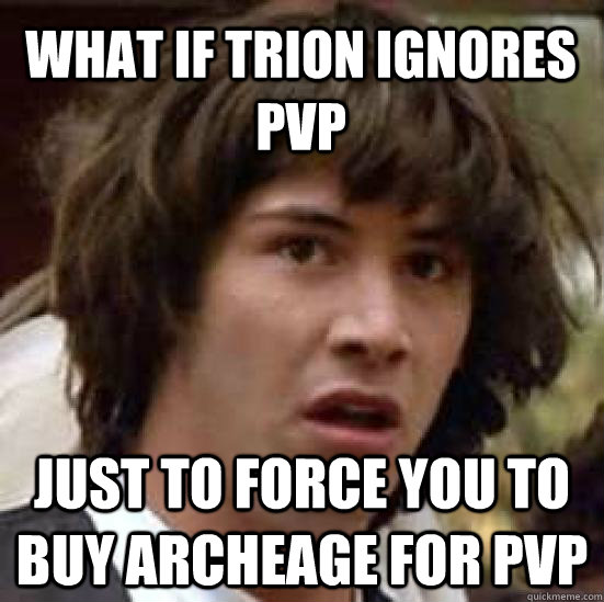 what if trion ignores PvP just to force you to buy ArcheAge for PvP  conspiracy keanu