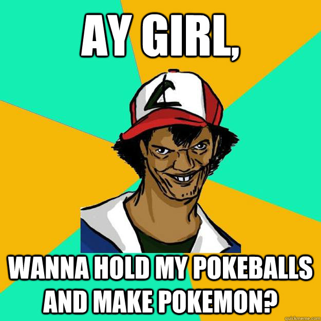 Ay girl, Wanna hold my pokeballs and make pokemon?  Ash Pedreiro