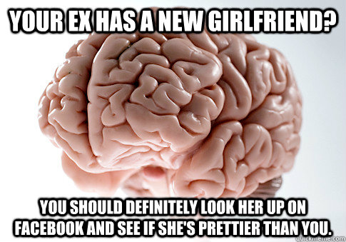 Your ex has a new girlfriend? You should definitely look her up on Facebook and see if she's prettier than you.  Scumbag Brain