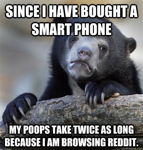 Since I have bought a smart phone My poops take twice as long because I am browsing reddit.   Confession Bear