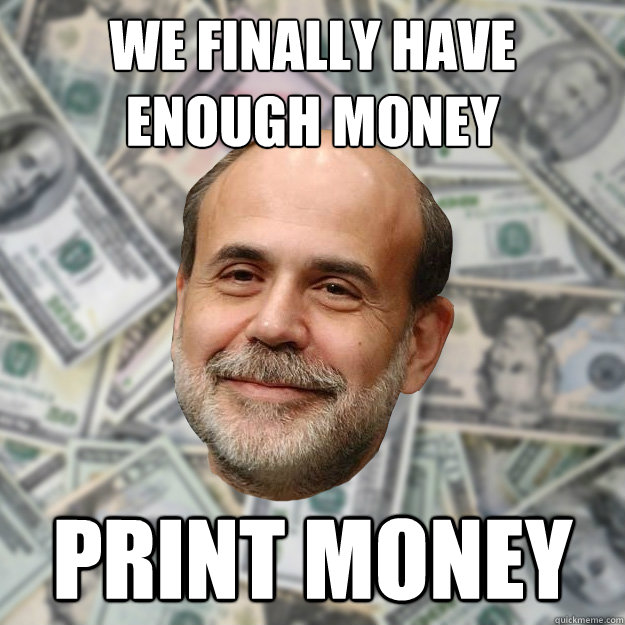 we finally have enough money print money  Ben Bernanke