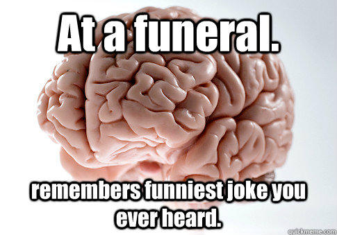At a funeral. remembers funniest joke you ever heard.   