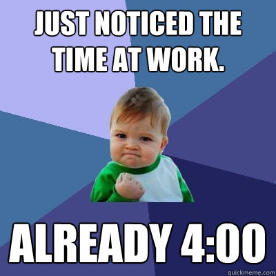 Just noticed the time at work. Already 4:00  Success Kid