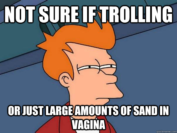 Not sure if trolling Or just large amounts of sand in vagina - Not sure if trolling Or just large amounts of sand in vagina  Futurama Fry