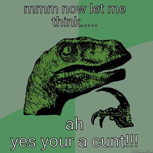 MMM NOW LET ME THINK..... AH YES YOUR A CUNT!!! Philosoraptor