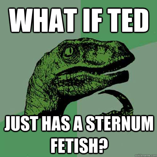 what if ted just has a sternum fetish? - what if ted just has a sternum fetish?  Philosoraptor