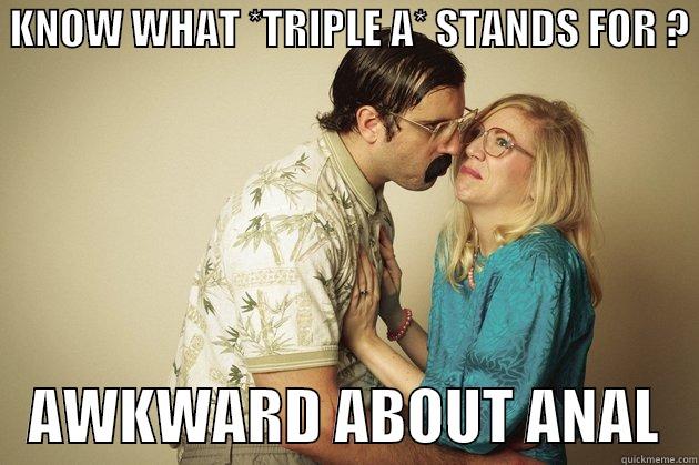  KNOW WHAT *TRIPLE A* STANDS FOR ?     AWKWARD ABOUT ANAL   Misc