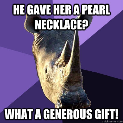 He gave her a pearl necklace? what a generous gift!  Sexually Oblivious Rhino