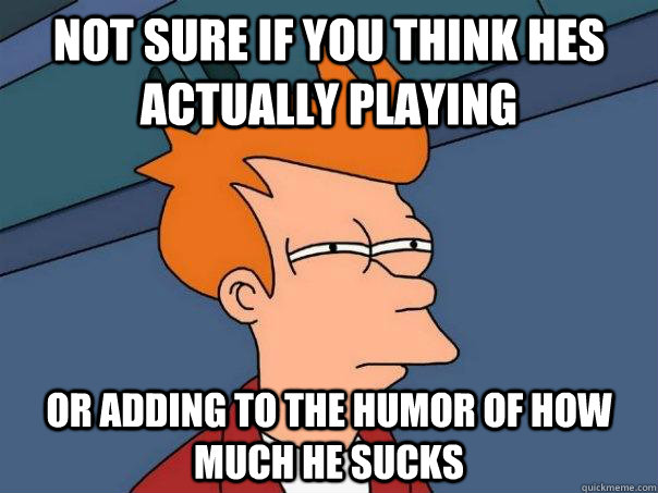 not sure if you think hes actually playing or adding to the humor of how much he sucks - not sure if you think hes actually playing or adding to the humor of how much he sucks  Futurama Fry